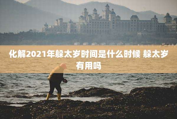 化解2021年躲太岁时间是什么时候 躲太岁有用吗