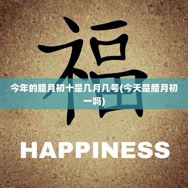 今年的腊月初十是几月几号(今天是腊月初一吗)