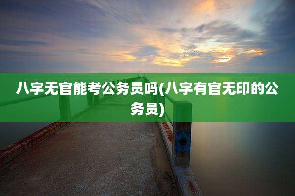 八字无官能考公务员吗(八字有官无印的公务员)