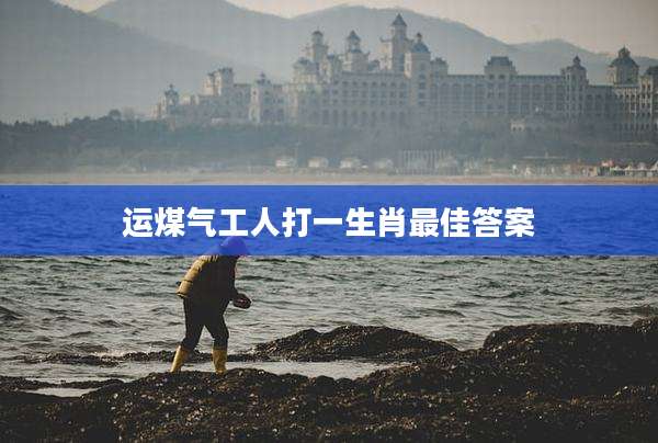 运煤气工人打一生肖最佳答案