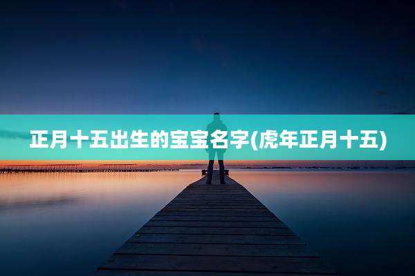 正月十五出生的宝宝名字(虎年正月十五)