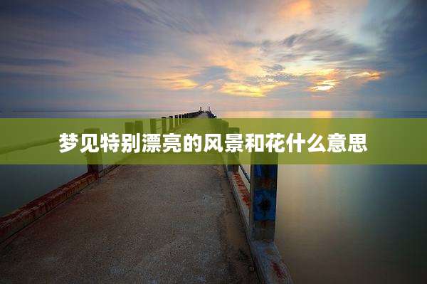 梦见特别漂亮的风景和花什么意思
