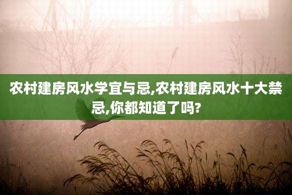 农村建房风水学宜与忌,农村建房风水十大禁忌,你都知道了吗?