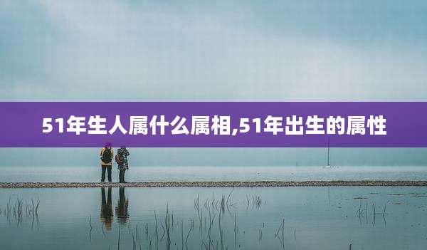 51年生人属什么属相,51年出生的属性