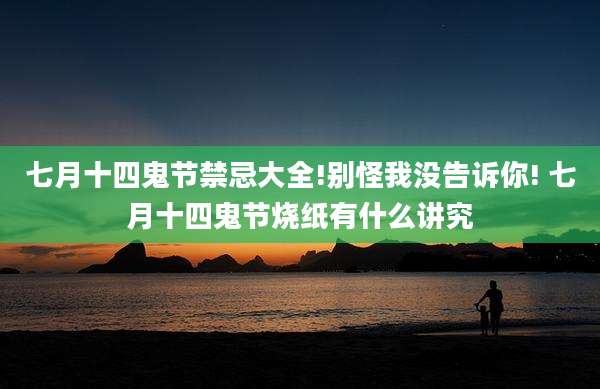 七月十四鬼节禁忌大全!别怪我没告诉你! 七月十四鬼节烧纸有什么讲究