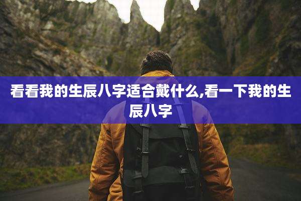 看看我的生辰八字适合戴什么,看一下我的生辰八字