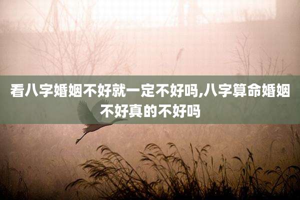 看八字婚姻不好就一定不好吗,八字算命婚姻不好真的不好吗