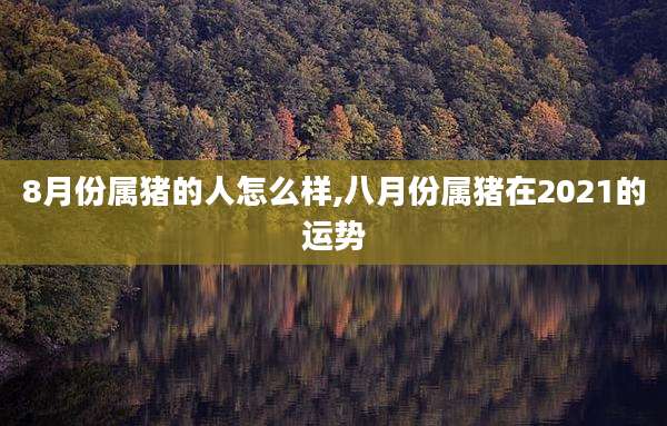 8月份属猪的人怎么样,八月份属猪在2021的运势