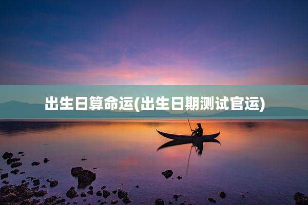 出生日算命运(出生日期测试官运)