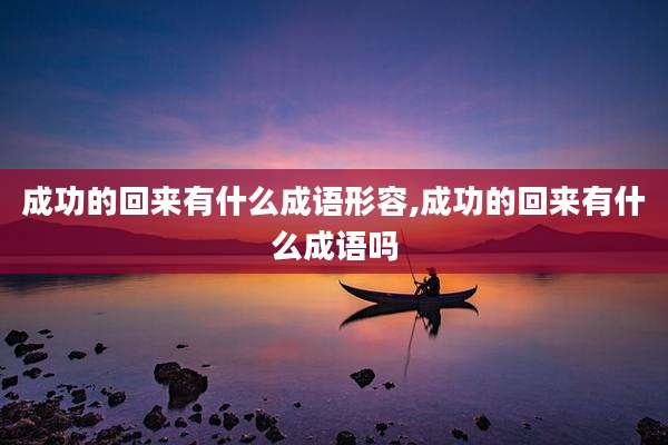 成功的回来有什么成语形容,成功的回来有什么成语吗