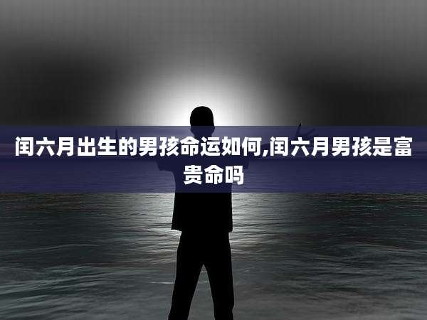 闰六月出生的男孩命运如何,闰六月男孩是富贵命吗