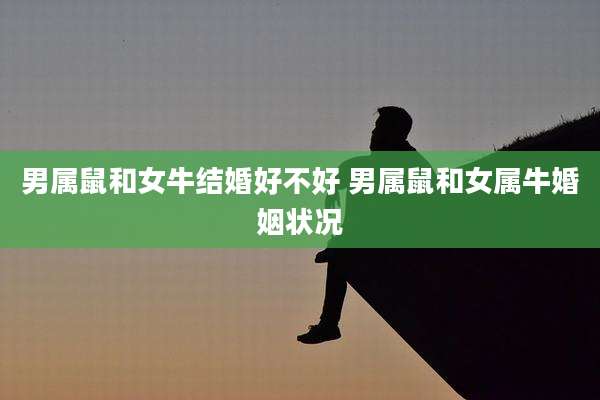 男属鼠和女牛结婚好不好 男属鼠和女属牛婚姻状况