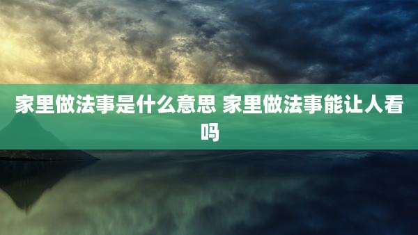 家里做法事是什么意思 家里做法事能让人看吗
