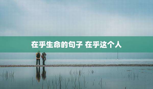 在乎生命的句子 在乎这个人