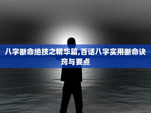 八字断命绝技之精华篇,百话八字实用断命诀窍与要点