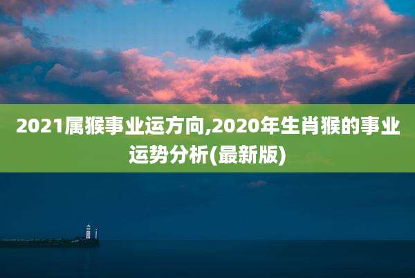 2021属猴事业运方向,2020年生肖猴的事业运势分析(最新版)