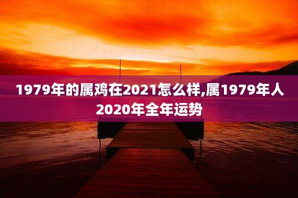 1979年的属鸡在2021怎么样,属1979年人2020年全年运势