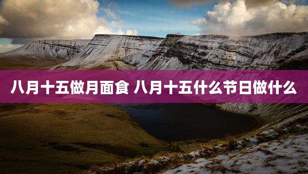 八月十五做月面食 八月十五什么节日做什么