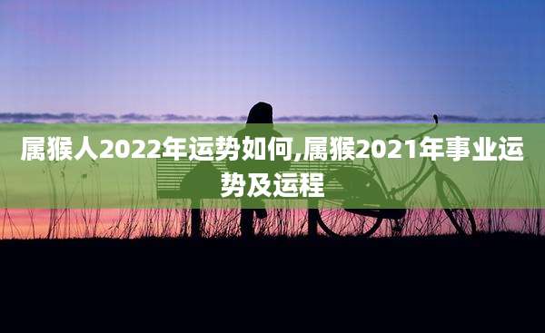 属猴人2022年运势如何,属猴2021年事业运势及运程