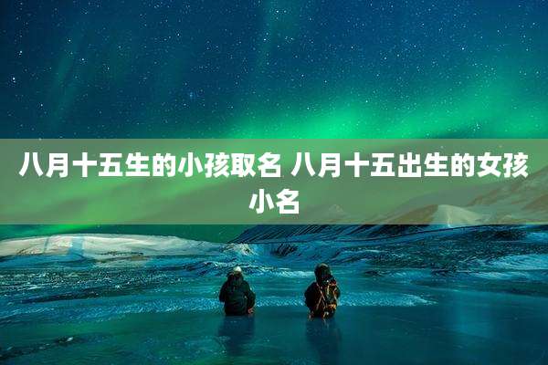 八月十五生的小孩取名 八月十五出生的女孩小名