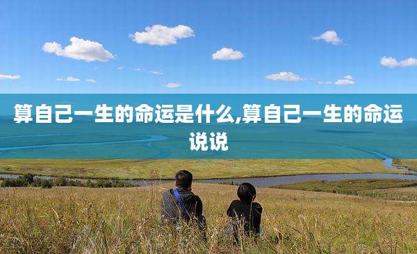 算自己一生的命运是什么,算自己一生的命运说说
