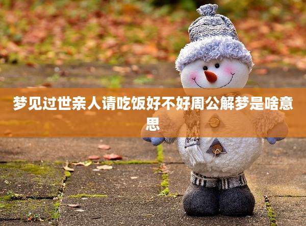 梦见过世亲人请吃饭好不好周公解梦是啥意思