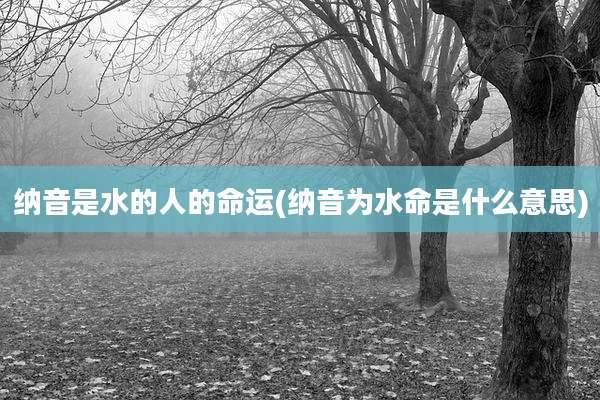 纳音是水的人的命运(纳音为水命是什么意思)