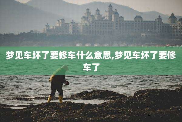 梦见车坏了要修车什么意思,梦见车坏了要修车了