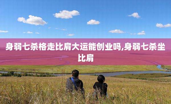 身弱七杀格走比肩大运能创业吗,身弱七杀坐比肩