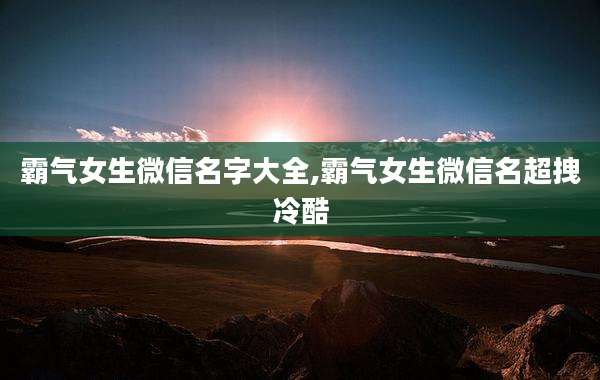 霸气女生微信名字大全,霸气女生微信名超拽冷酷