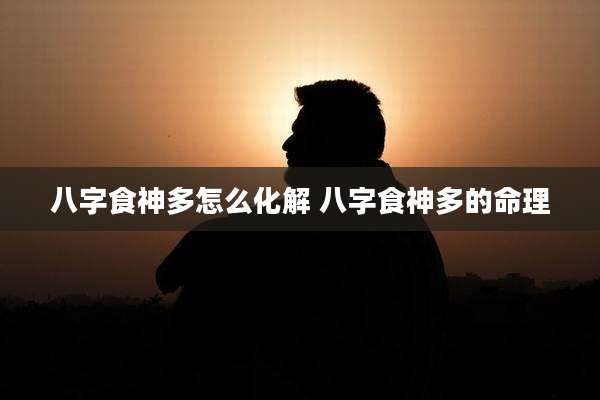 八字食神多怎么化解 八字食神多的命理