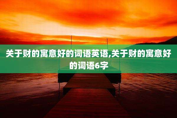 关于财的寓意好的词语英语,关于财的寓意好的词语6字