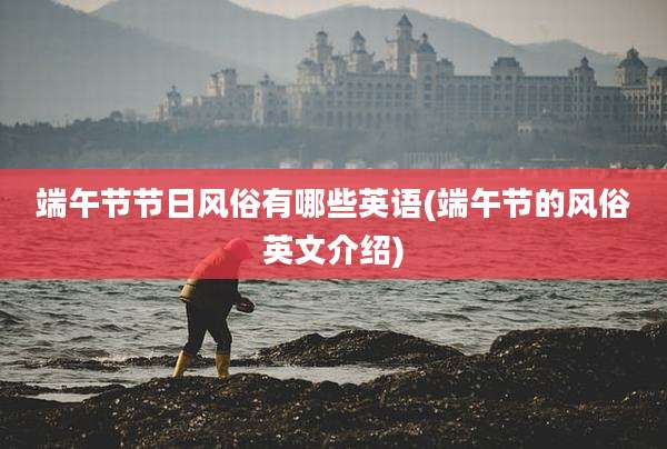 端午节节日风俗有哪些英语(端午节的风俗英文介绍)