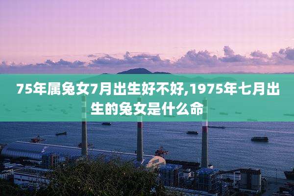 75年属兔女7月出生好不好,1975年七月出生的兔女是什么命