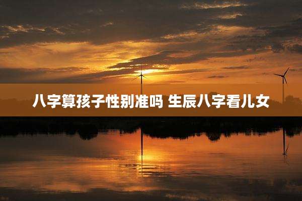 八字算孩子性别准吗 生辰八字看儿女