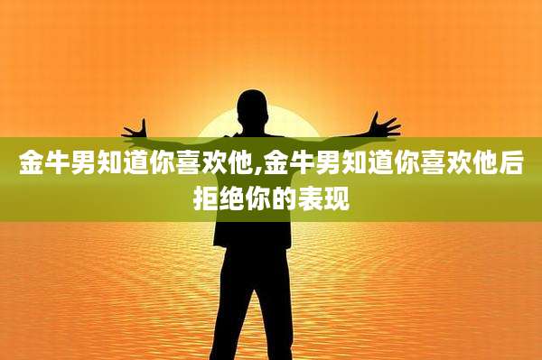 金牛男知道你喜欢他,金牛男知道你喜欢他后拒绝你的表现