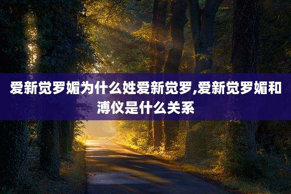 爱新觉罗媚为什么姓爱新觉罗,爱新觉罗媚和溥仪是什么关系