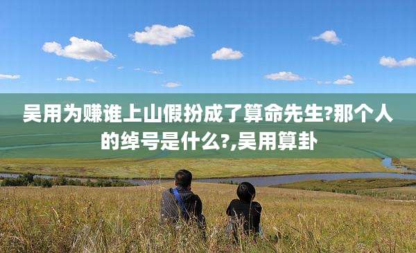吴用为赚谁上山假扮成了算命先生?那个人的绰号是什么?,吴用算卦
