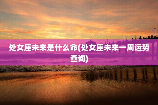 处女座未来是什么命(处女座未来一周运势查询)