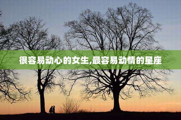 很容易动心的女生,最容易动情的星座