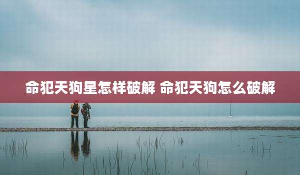 命犯天狗星怎样破解 命犯天狗怎么破解