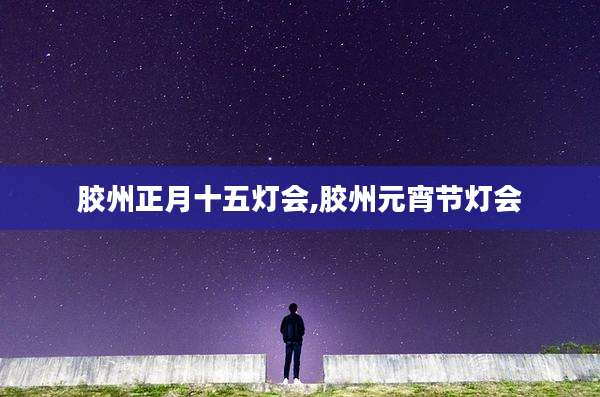 胶州正月十五灯会,胶州元宵节灯会