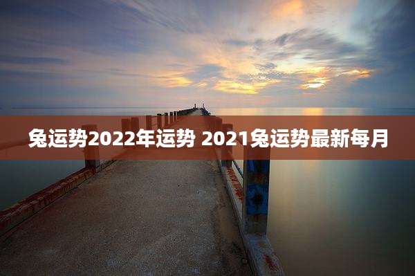 兔运势2022年运势 2021兔运势最新每月