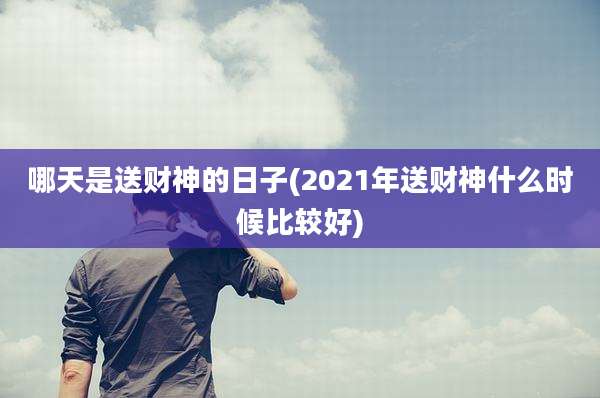 哪天是送财神的日子(2021年送财神什么时候比较好)