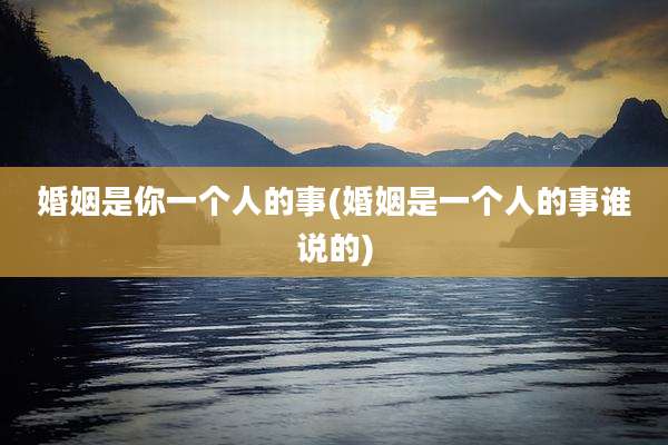 婚姻是你一个人的事(婚姻是一个人的事谁说的)