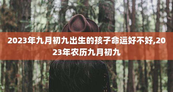 2023年九月初九出生的孩子命运好不好,2023年农历九月初九