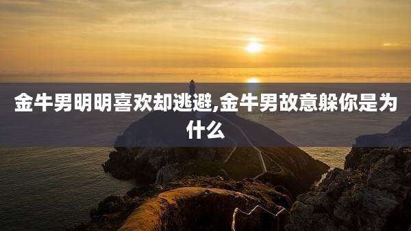 金牛男明明喜欢却逃避,金牛男故意躲你是为什么