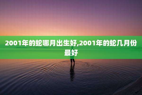 2001年的蛇哪月出生好,2001年的蛇几月份最好