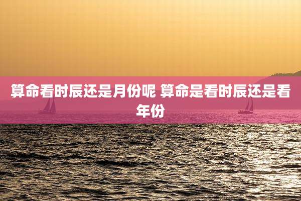 算命看时辰还是月份呢 算命是看时辰还是看年份