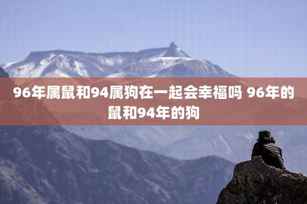 96年属鼠和94属狗在一起会幸福吗 96年的鼠和94年的狗